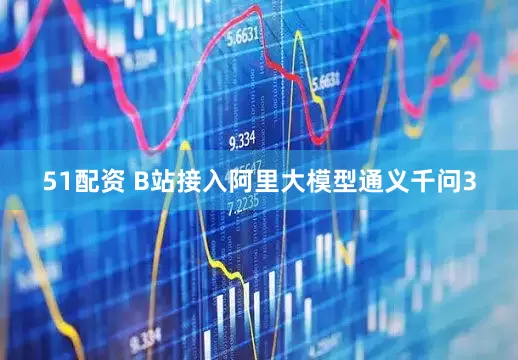 51配资 B站接入阿里大模型通义千问3