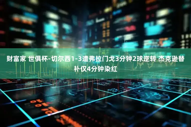 财富家 世俱杯-切尔西1-3遭弗拉门戈3分钟2球逆转 杰克逊替补仅4分钟染红