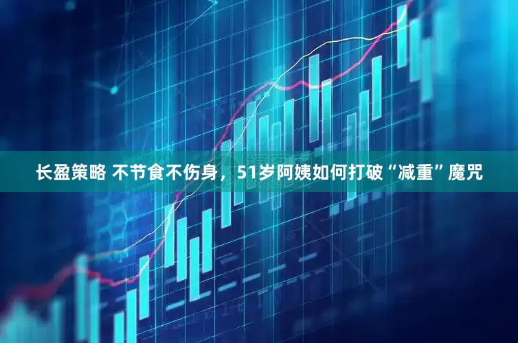 长盈策略 不节食不伤身，51岁阿姨如何打破“减重”魔咒