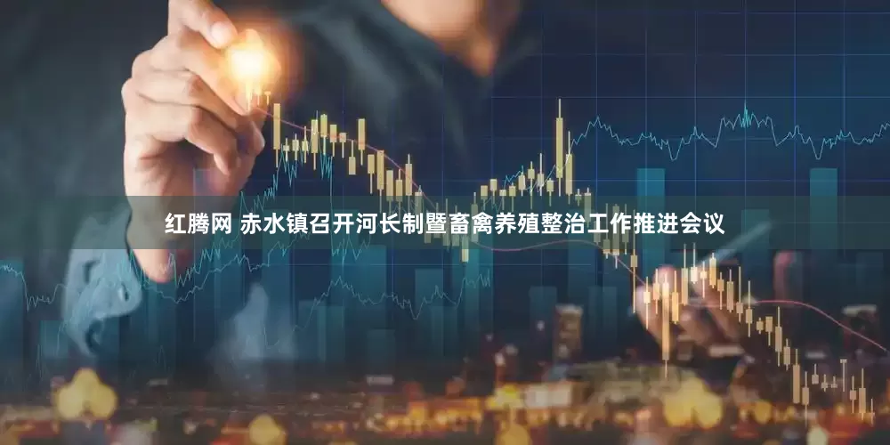 红腾网 赤水镇召开河长制暨畜禽养殖整治工作推进会议