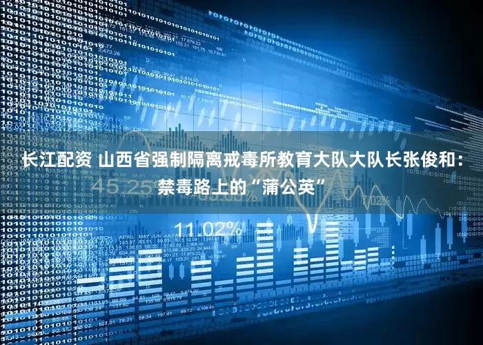 长江配资 山西省强制隔离戒毒所教育大队大队长张俊和：禁毒路上的“蒲公英”
