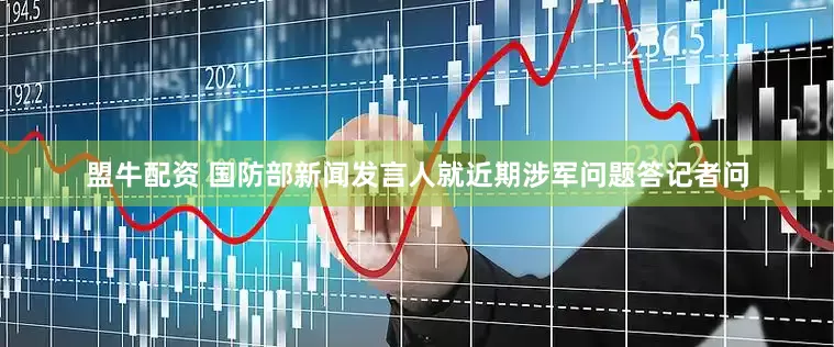 盟牛配资 国防部新闻发言人就近期涉军问题答记者问