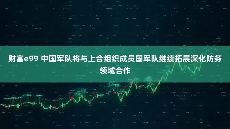 财富e99 中国军队将与上合组织成员国军队继续拓展深化防务领域合作