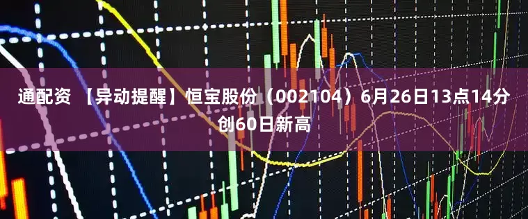 通配资 【异动提醒】恒宝股份（002104）6月26日13点14分创60日新高