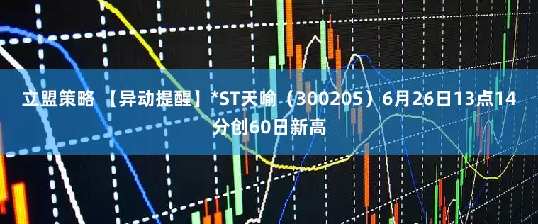 立盟策略 【异动提醒】*ST天喻（300205）6月26日13点14分创60日新高