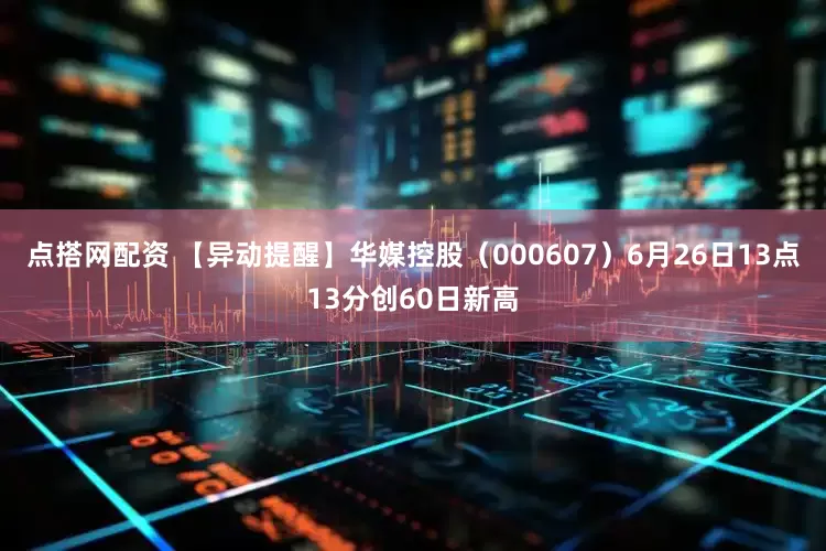 点搭网配资 【异动提醒】华媒控股（000607）6月26日13点13分创60日新高
