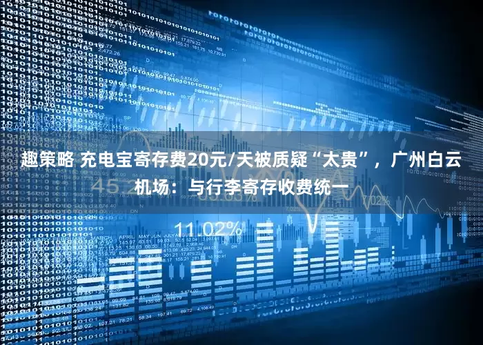 趣策略 充电宝寄存费20元/天被质疑“太贵”，广州白云机场：与行李寄存收费统一