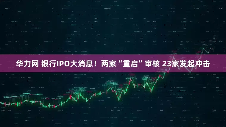 华力网 银行IPO大消息！两家“重启”审核 23家发起冲击