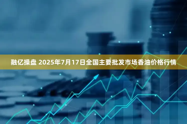 融亿操盘 2025年7月17日全国主要批发市场香油价格行情