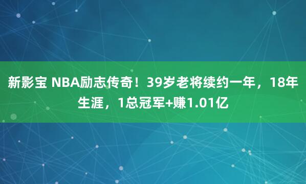 新影宝 NBA励志传奇！39岁老将续约一年，18年生涯，1总冠军+赚1.01亿