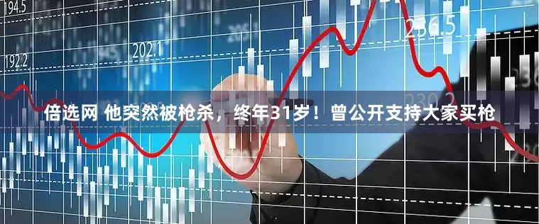 倍选网 他突然被枪杀，终年31岁！曾公开支持大家买枪