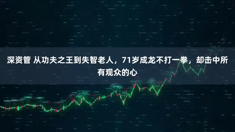 深资管 从功夫之王到失智老人，71岁成龙不打一拳，却击中所有观众的心