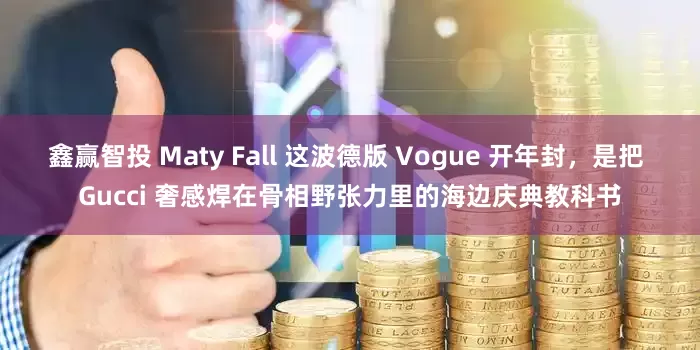 鑫赢智投 Maty Fall 这波德版 Vogue 开年封，是把 Gucci 奢感焊在骨相野张力里的海边庆典教科书