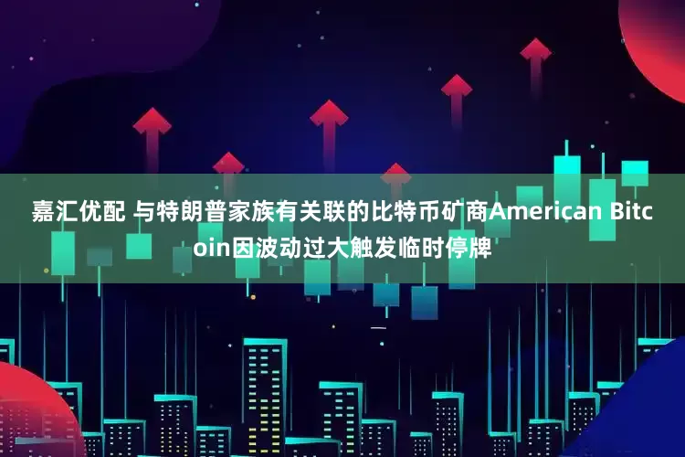 嘉汇优配 与特朗普家族有关联的比特币矿商American Bitcoin因波动过大触发临时停牌