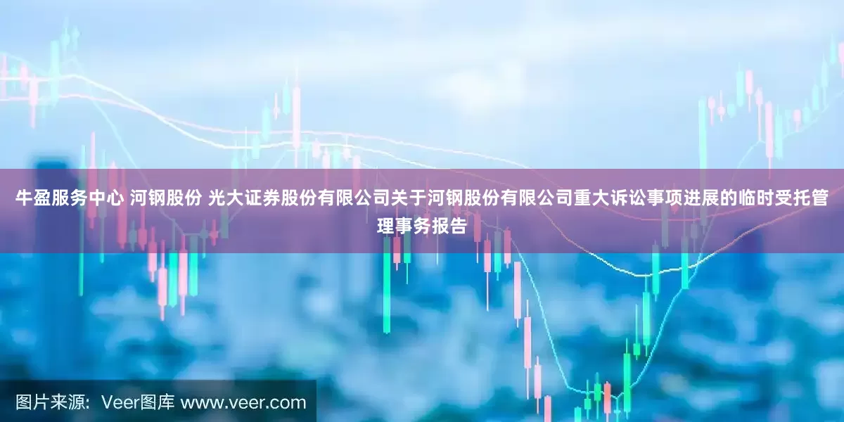 牛盈服务中心 河钢股份 光大证券股份有限公司关于河钢股份有限公司重大诉讼事项进展的临时受托管理事务报告