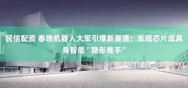 民信配资 春晚机器人大军引爆新赛道：车规芯片成具身智能“隐形推手”