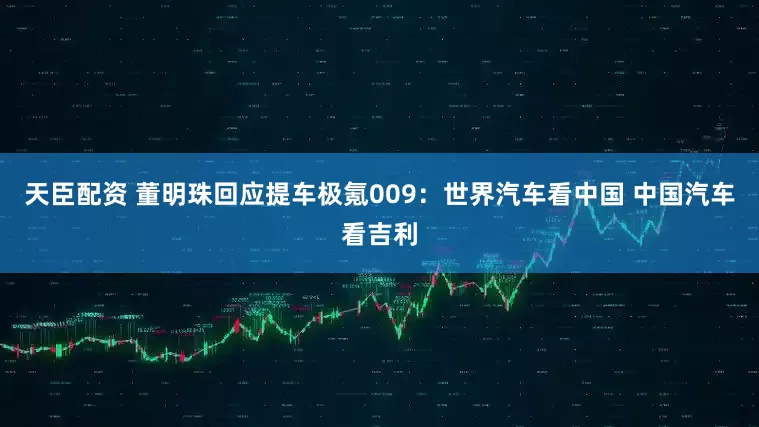 天臣配资 董明珠回应提车极氪009：世界汽车看中国 中国汽车看吉利